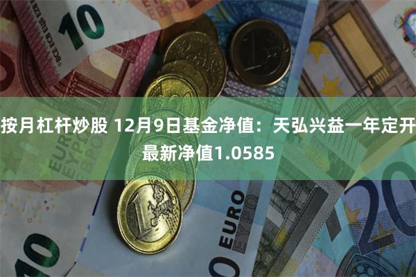 按月杠杆炒股 12月9日基金净值：天弘兴益一年定开最新净值1.0585