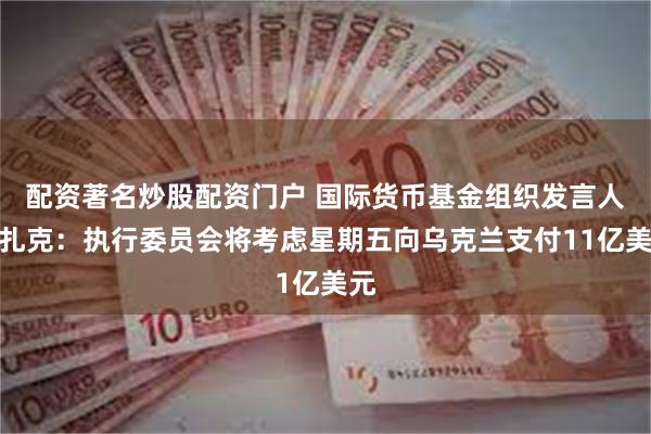 配资著名炒股配资门户 国际货币基金组织发言人科扎克：执行委员会将考虑星期五向乌克兰支付11亿美元