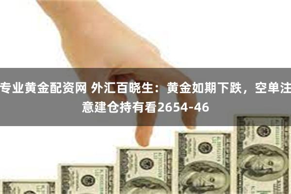 专业黄金配资网 外汇百晓生：黄金如期下跌，空单注意建仓持有看2654-46