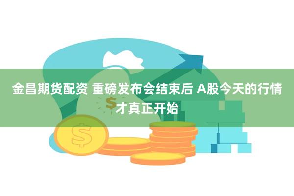 金昌期货配资 重磅发布会结束后 A股今天的行情才真正开始