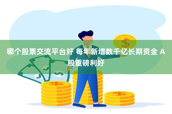 哪个股票交流平台好 每年新增数千亿长期资金 A股重磅利好