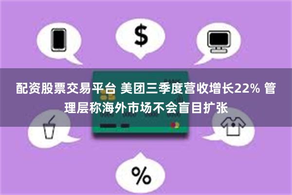 配资股票交易平台 美团三季度营收增长22% 管理层称海外市场不会盲目扩张