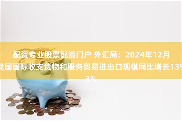 配资专业股票配资门户 外汇局：2024年12月我国国际收支货物和服务贸易进出口规模同比增长13%