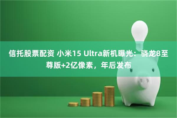 信托股票配资 小米15 Ultra新机曝光：骁龙8至尊版+2亿像素，年后发布