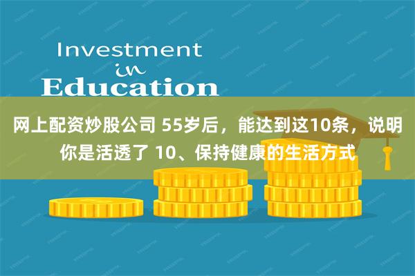 网上配资炒股公司 55岁后，能达到这10条，说明你是活透了 10、保持健康的生活方式