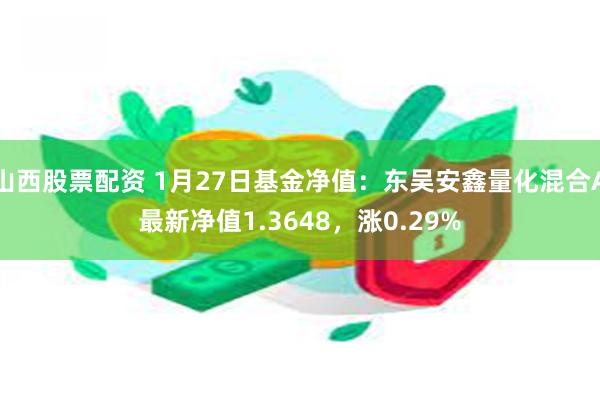 山西股票配资 1月27日基金净值：东吴安鑫量化混合A最新净值1.3648，涨0.29%