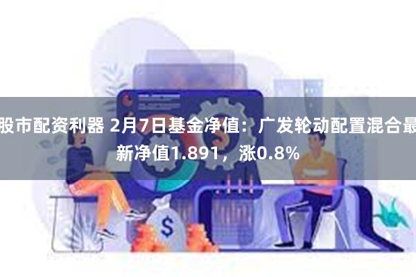 股市配资利器 2月7日基金净值：广发轮动配置混合最新净值1.891，涨0.8%