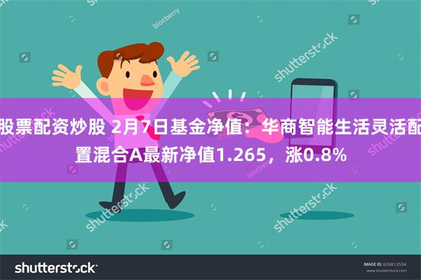 股票配资炒股 2月7日基金净值：华商智能生活灵活配置混合A最新净值1.265，涨0.8%