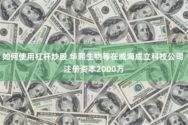 如何使用杠杆炒股 华熙生物等在威海成立科技公司 注册资本2000万