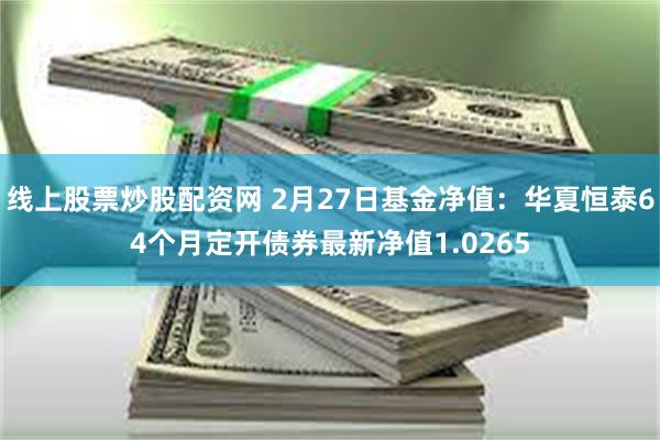 线上股票炒股配资网 2月27日基金净值：华夏恒泰64个月定开债券最新净值1.0265