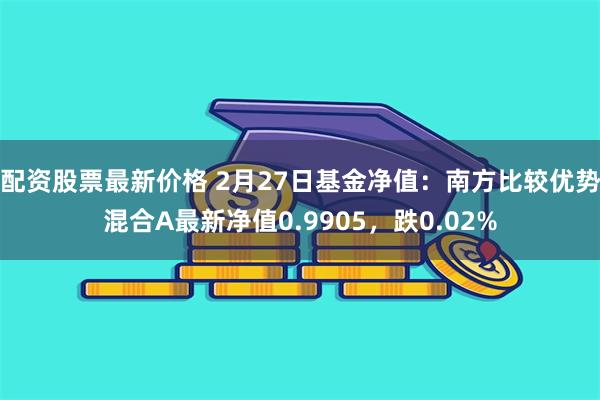 配资股票最新价格 2月27日基金净值：南方比较优势混合A最新净值0.9905，跌0.02%