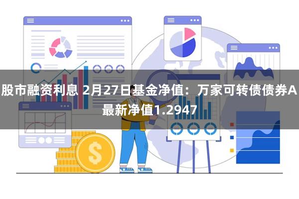 股市融资利息 2月27日基金净值：万家可转债债券A最新净值1.2947