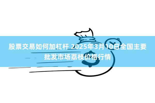 股票交易如何加杠杆 2025年3月10日全国主要批发市场荔枝价格行情