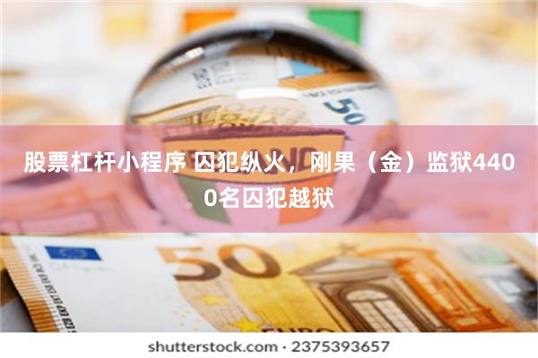 股票杠杆小程序 囚犯纵火，刚果（金）监狱4400名囚犯越狱