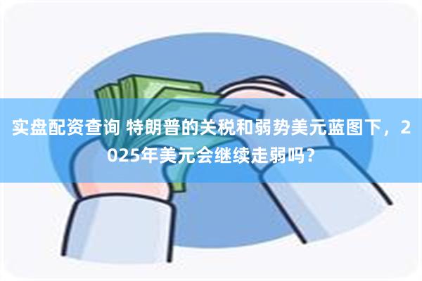 实盘配资查询 特朗普的关税和弱势美元蓝图下，2025年美元会继续走弱吗？