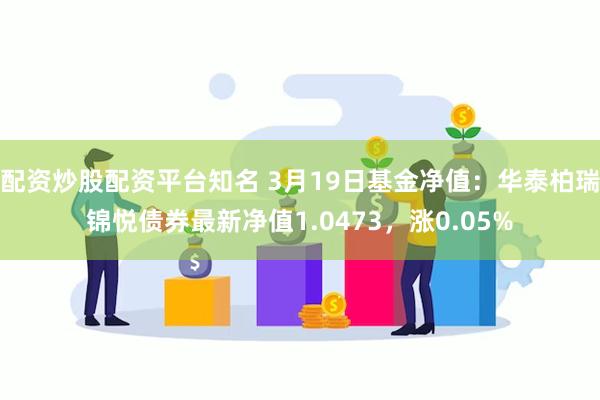 配资炒股配资平台知名 3月19日基金净值：华泰柏瑞锦悦债券最新净值1.0473，涨0.05%