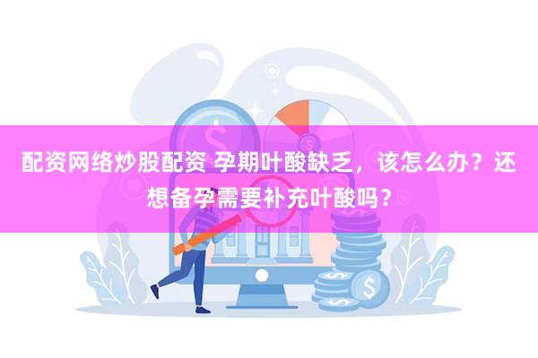 配资网络炒股配资 孕期叶酸缺乏，该怎么办？还想备孕需要补充叶酸吗？