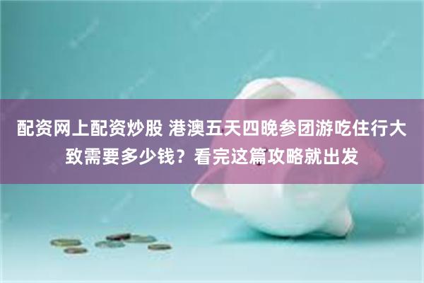 配资网上配资炒股 港澳五天四晚参团游吃住行大致需要多少钱？看完这篇攻略就出发