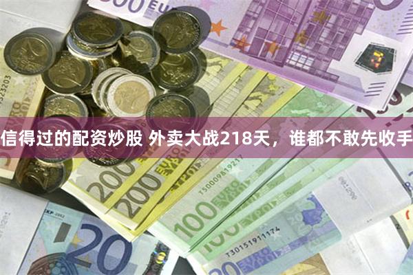 信得过的配资炒股 外卖大战218天，谁都不敢先收手